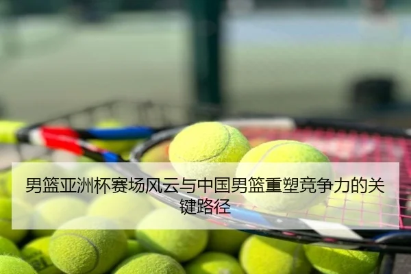 男篮亚洲杯赛场风云与中国男篮重塑竞争力的关键路径
