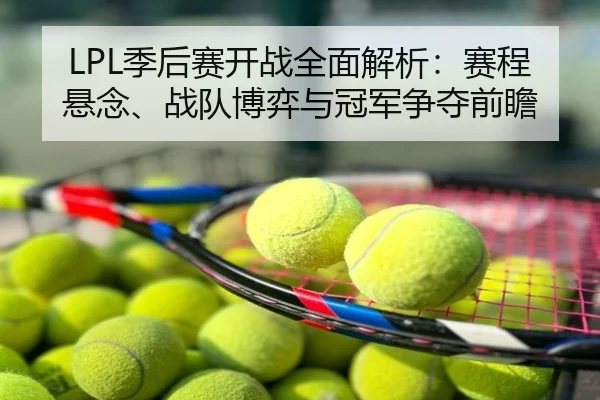 LPL季后赛开战全面解析：赛程悬念、战队博弈与冠军争夺前瞻