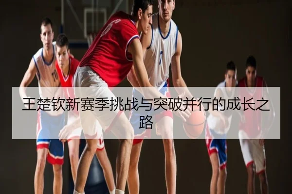 王楚钦新赛季挑战与突破并行的成长之路