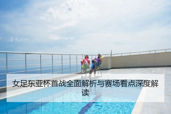 女足东亚杯首战全面解析与赛场看点深度解读