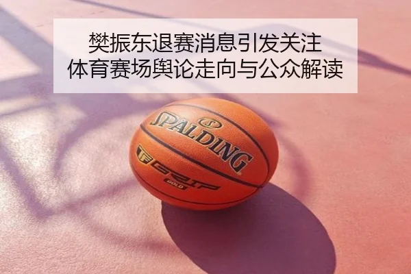 樊振东退赛消息引发关注 体育赛场舆论走向与公众解读