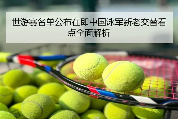 世游赛名单公布在即中国泳军新老交替看点全面解析