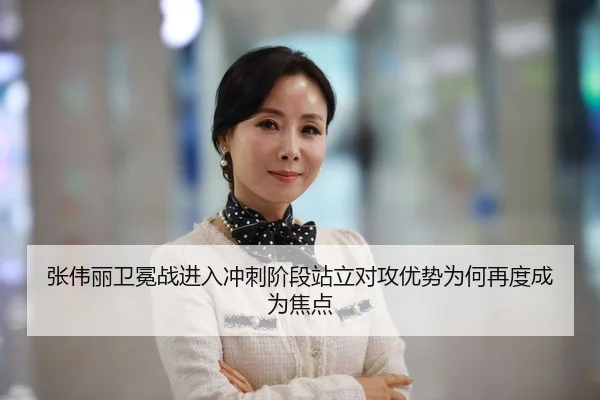 张伟丽卫冕战进入冲刺阶段站立对攻优势为何再度成为焦点