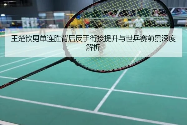 王楚钦男单连胜背后反手衔接提升与世乒赛前景深度解析