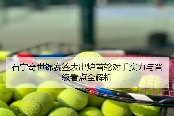 石宇奇世锦赛签表出炉首轮对手实力与晋级看点全解析