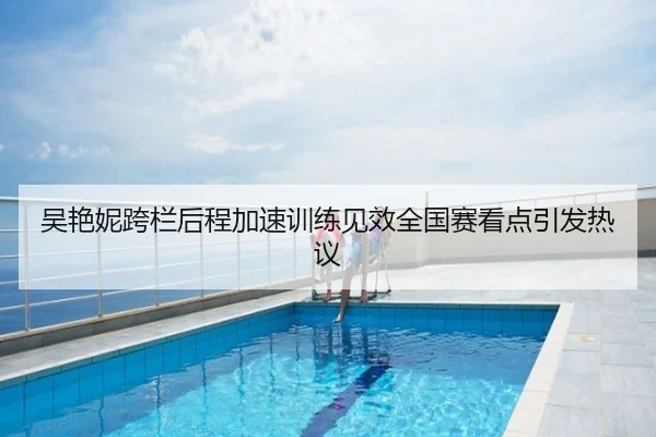 吴艳妮跨栏后程加速训练见效全国赛看点引发热议