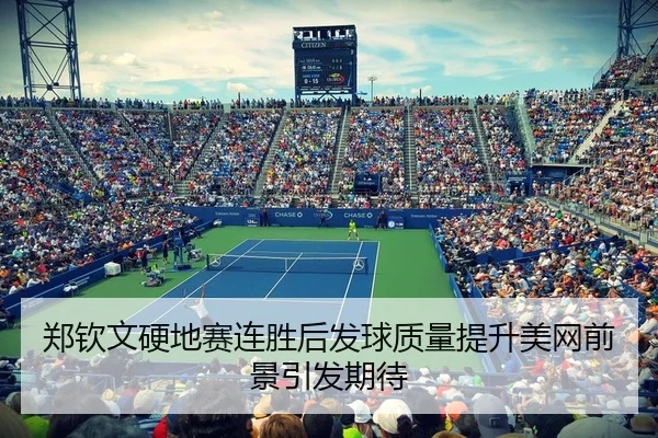 郑钦文硬地赛连胜后发球质量提升美网前景引发期待
