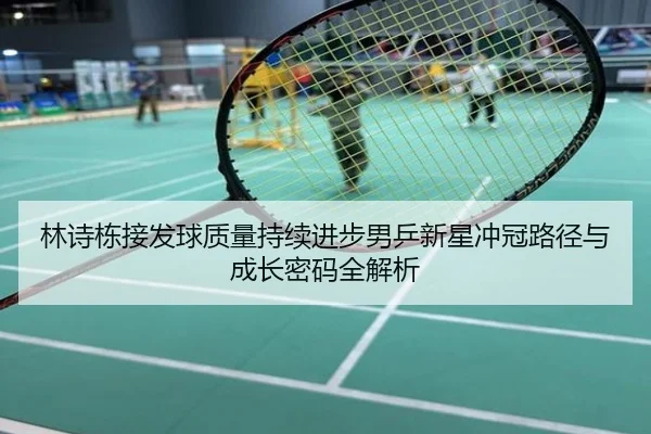 林诗栋接发球质量持续进步男乒新星冲冠路径与成长密码全解析