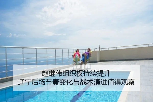 赵继伟组织权持续提升 辽宁后场节奏变化与战术演进值得观察