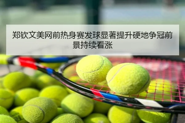 郑钦文美网前热身赛发球显著提升硬地争冠前景持续看涨