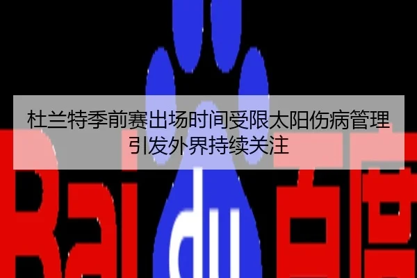杜兰特季前赛出场时间受限太阳伤病管理引发外界持续关注