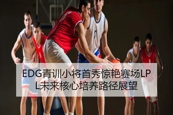 EDG青训小将首秀惊艳赛场LPL未来核心培养路径展望