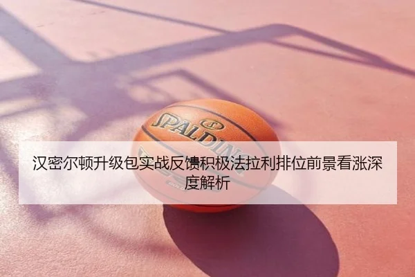 汉密尔顿升级包实战反馈积极法拉利排位前景看涨深度解析