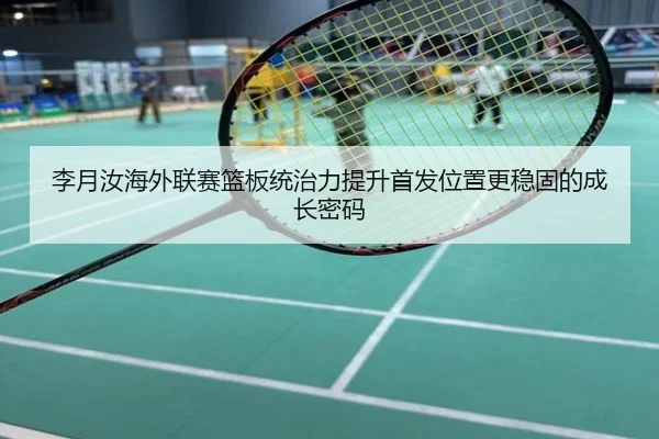 李月汝海外联赛篮板统治力提升首发位置更稳固的成长密码
