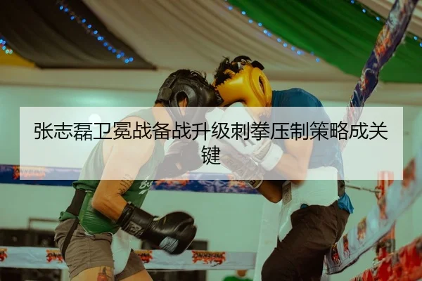 张志磊卫冕战备战升级刺拳压制策略成关键