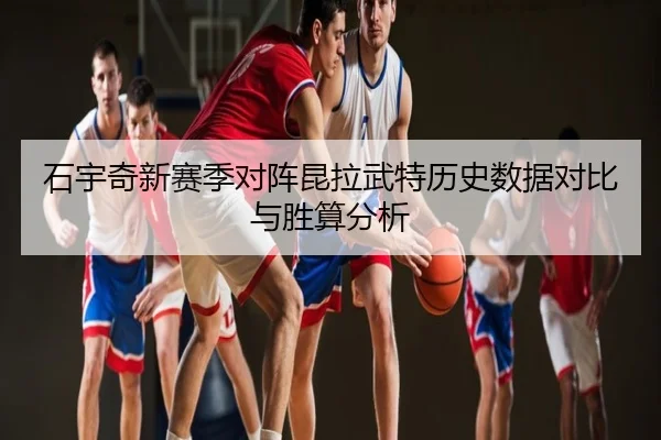 石宇奇新赛季对阵昆拉武特历史数据对比与胜算分析